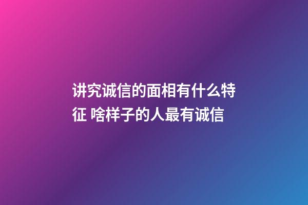 讲究诚信的面相有什么特征 啥样子的人最有诚信